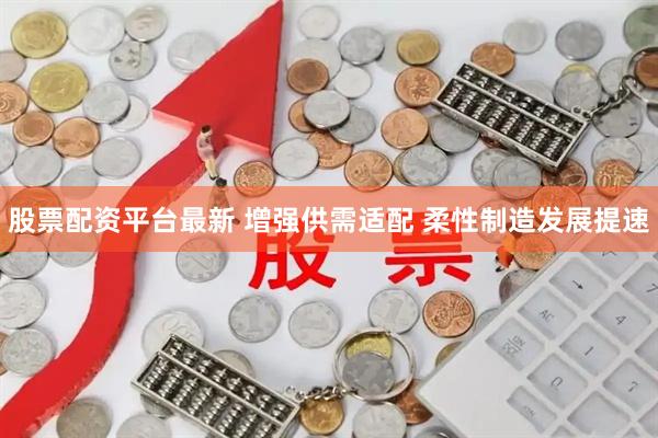 股票配资平台最新 增强供需适配 柔性制造发展提速