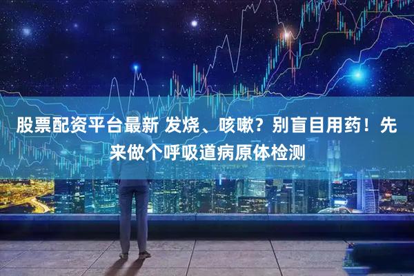 股票配资平台最新 发烧、咳嗽？别盲目用药！先来做个呼吸道病原体检测