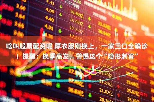 啥叫股票配资呢 厚衣服刚换上，一家三口全确诊！提醒：换季高发，警惕这个“隐形刺客”