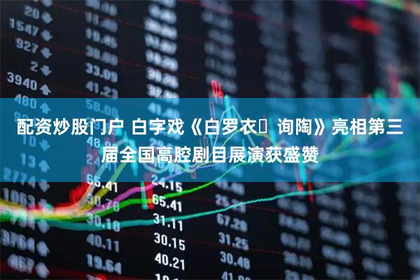 配资炒股门户 白字戏《白罗衣・询陶》亮相第三届全国高腔剧目展演获盛赞