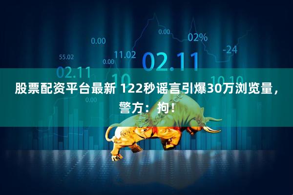 股票配资平台最新 122秒谣言引爆30万浏览量，警方：拘！