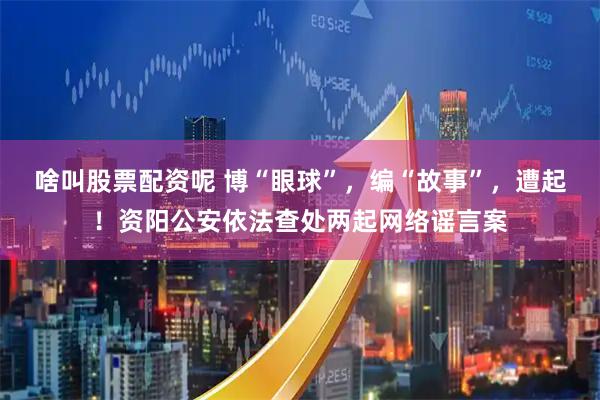 啥叫股票配资呢 博“眼球”，编“故事”，遭起！资阳公安依法查处两起网络谣言案