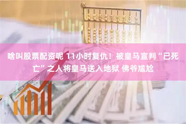 啥叫股票配资呢 11小时复仇！被皇马宣判“已死亡”之人将皇马送入地狱 佛爷尴尬