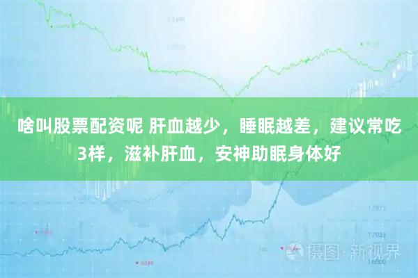 啥叫股票配资呢 肝血越少，睡眠越差，建议常吃3样，滋补肝血，安神助眠身体好