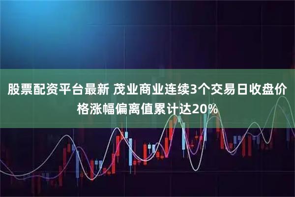 股票配资平台最新 茂业商业连续3个交易日收盘价格涨幅偏离值累计达20%
