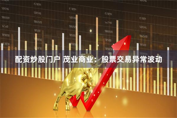 配资炒股门户 茂业商业：股票交易异常波动