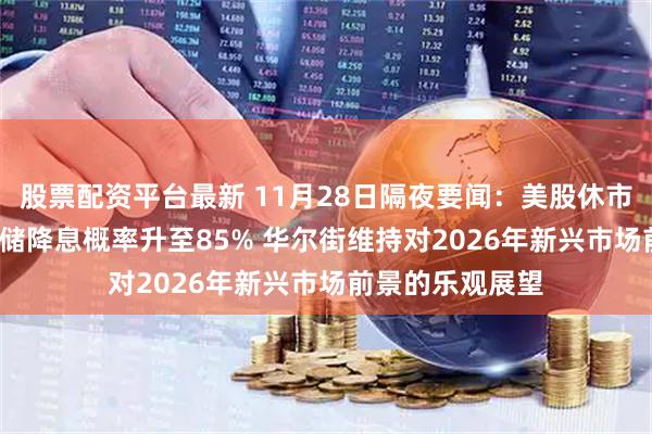 股票配资平台最新 11月28日隔夜要闻：美股休市 黄金收跌 美联储降息概率升至85% 华尔街维持对2026年新兴市场前景的乐观展望