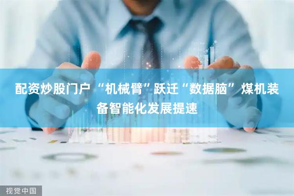 配资炒股门户 “机械臂”跃迁“数据脑” 煤机装备智能化发展提速
