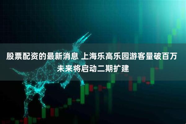 股票配资的最新消息 上海乐高乐园游客量破百万 未来将启动二期扩建