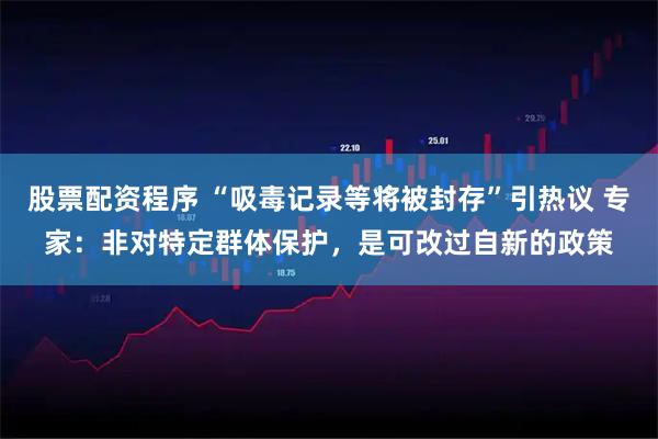 股票配资程序 “吸毒记录等将被封存”引热议 专家：非对特定群体保护，是可改过自新的政策