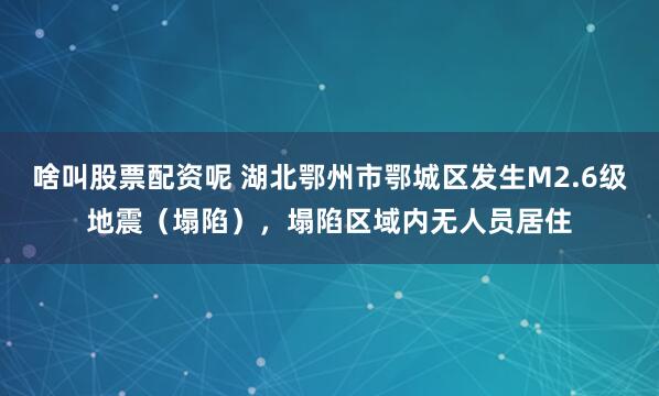 啥叫股票配资呢 湖北鄂州市鄂城区发生M2.6级地震（塌陷），塌陷区域内无人员居住