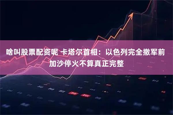 啥叫股票配资呢 卡塔尔首相：以色列完全撤军前 加沙停火不算真正完整