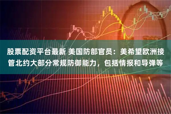股票配资平台最新 美国防部官员：美希望欧洲接管北约大部分常规防御能力，包括情报和导弹等