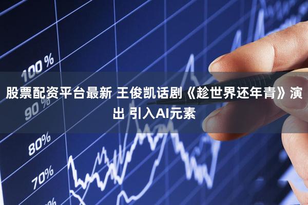 股票配资平台最新 王俊凯话剧《趁世界还年青》演出 引入AI元素