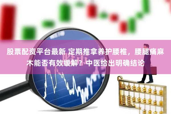 股票配资平台最新 定期推拿养护腰椎，腰腿痛麻木能否有效缓解？中医给出明确结论