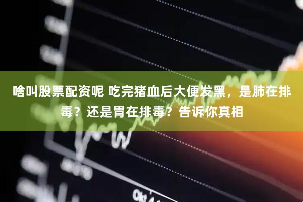 啥叫股票配资呢 吃完猪血后大便发黑，是肺在排毒？还是胃在排毒？告诉你真相