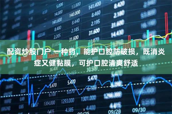配资炒股门户 一种药，能护口腔防破损，既消炎症又健黏膜，可护口腔清爽舒适