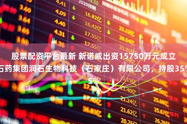 股票配资平台最新 新诺威出资15750万元成立石药集团润石生物科技（石家庄）有限公司，持股35%