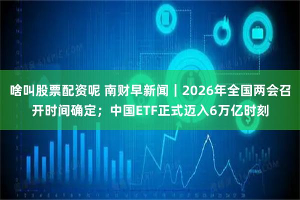 啥叫股票配资呢 南财早新闻｜2026年全国两会召开时间确定；中国ETF正式迈入6万亿时刻