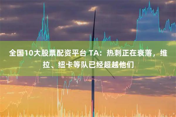 全国10大股票配资平台 TA：热刺正在衰落，维拉、纽卡等队已经超越他们
