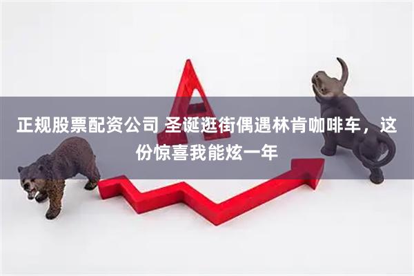 正规股票配资公司 圣诞逛街偶遇林肯咖啡车，这份惊喜我能炫一年