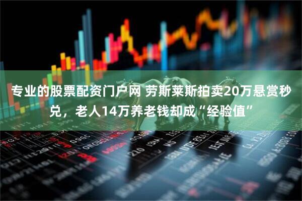 专业的股票配资门户网 劳斯莱斯拍卖20万悬赏秒兑，老人14万养老钱却成“经验值”