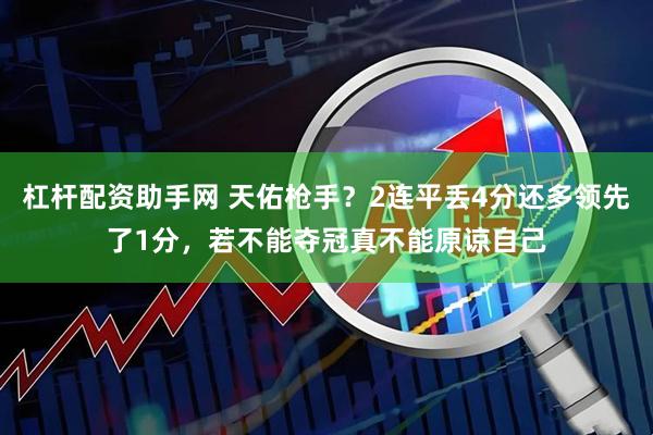 杠杆配资助手网 天佑枪手？2连平丢4分还多领先了1分，若不能夺冠真不能原谅自己