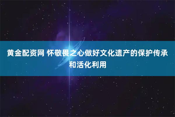 黄金配资网 怀敬畏之心做好文化遗产的保护传承和活化利用
