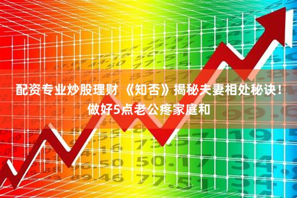 配资专业炒股理财 《知否》揭秘夫妻相处秘诀！做好5点老公疼家庭和