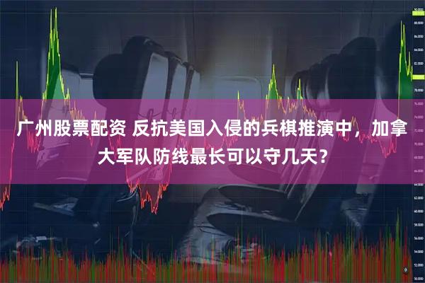 广州股票配资 反抗美国入侵的兵棋推演中，加拿大军队防线最长可以守几天？