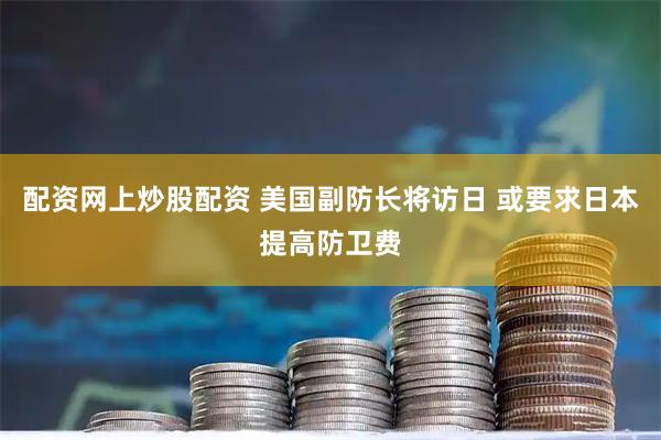 配资网上炒股配资 美国副防长将访日 或要求日本提高防卫费