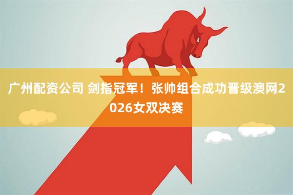 广州配资公司 剑指冠军！张帅组合成功晋级澳网2026女双决赛