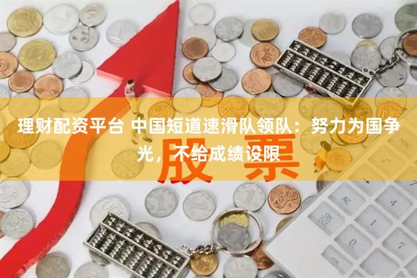 理财配资平台 中国短道速滑队领队：努力为国争光，不给成绩设限