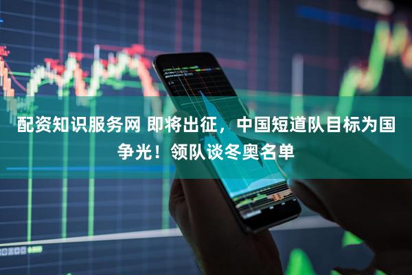 配资知识服务网 即将出征，中国短道队目标为国争光！领队谈冬奥名单