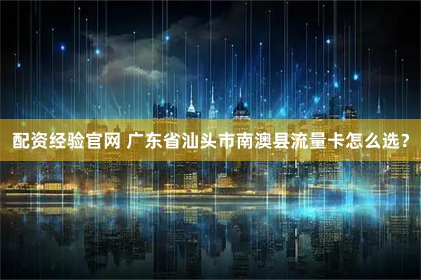 配资经验官网 广东省汕头市南澳县流量卡怎么选？
