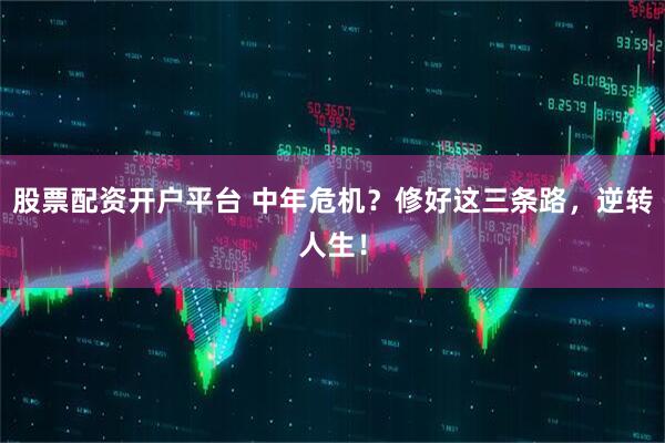 股票配资开户平台 中年危机？修好这三条路，逆转人生！