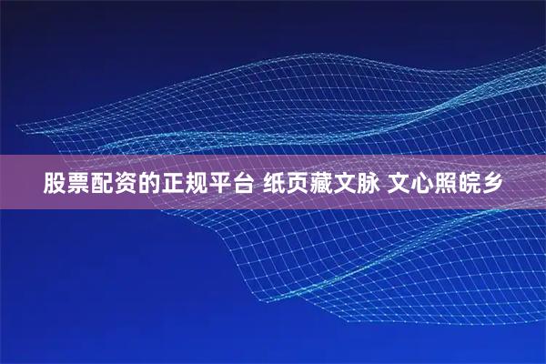 股票配资的正规平台 纸页藏文脉 文心照皖乡