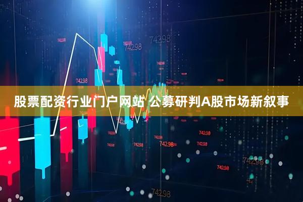 股票配资行业门户网站 公募研判A股市场新叙事