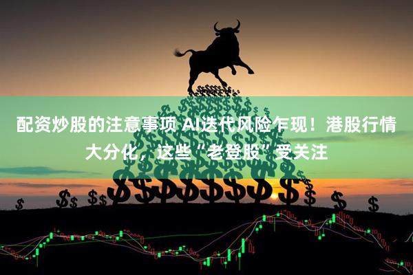 配资炒股的注意事项 AI迭代风险乍现！港股行情大分化，这些“老登股”受关注