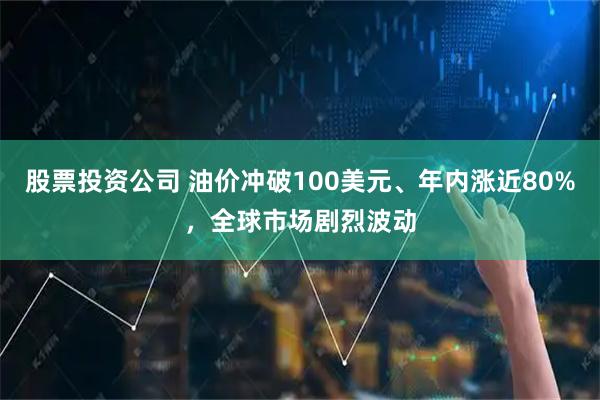 股票投资公司 油价冲破100美元、年内涨近80%，全球市场剧烈波动