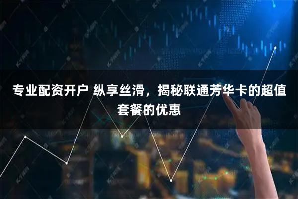 专业配资开户 纵享丝滑，揭秘联通芳华卡的超值套餐的优惠