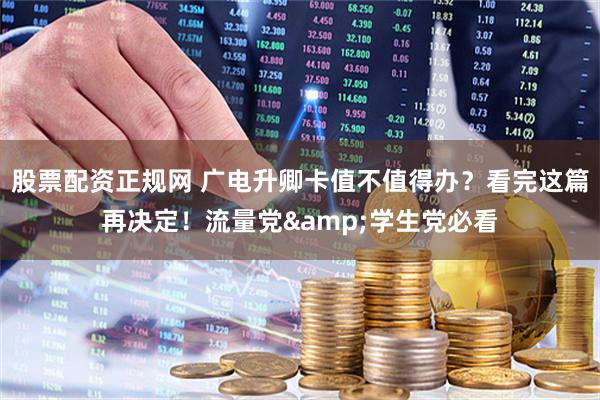 股票配资正规网 广电升卿卡值不值得办？看完这篇再决定！流量党&学生党必看