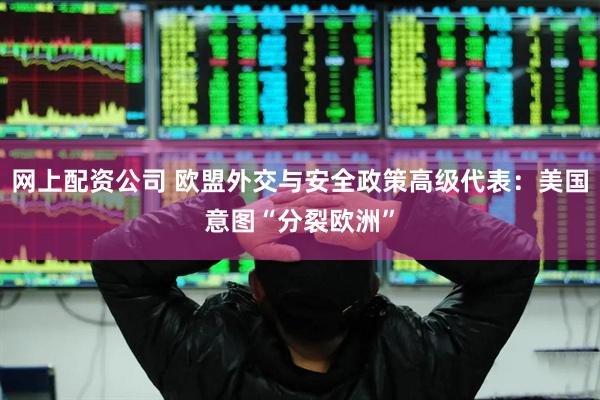网上配资公司 欧盟外交与安全政策高级代表：美国意图“分裂欧洲”