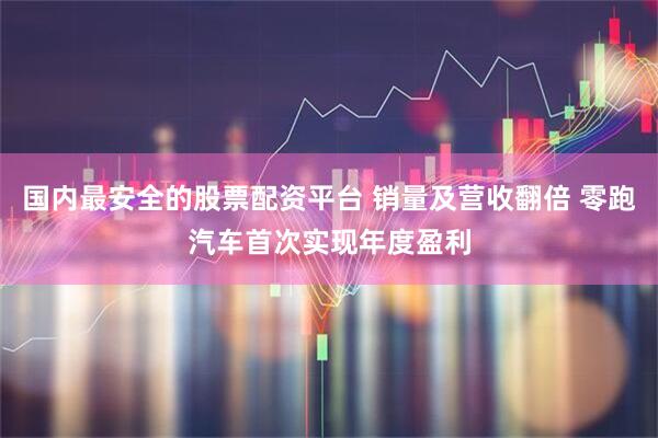国内最安全的股票配资平台 销量及营收翻倍 零跑汽车首次实现年度盈利
