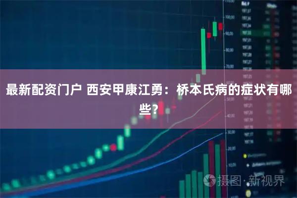 最新配资门户 西安甲康江勇：桥本氏病的症状有哪些？