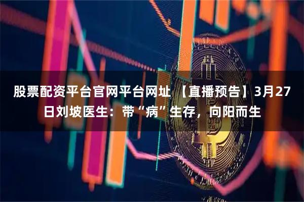 股票配资平台官网平台网址 【直播预告】3月27日刘坡医生：带“病”生存，向阳而生