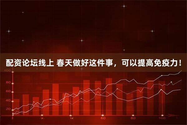 配资论坛线上 春天做好这件事，可以提高免疫力！