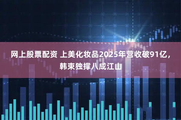 网上股票配资 上美化妆品2025年营收破91亿，韩束独撑八成江山