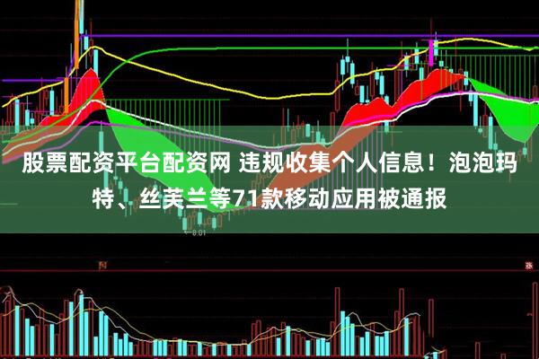 股票配资平台配资网 违规收集个人信息！泡泡玛特、丝芙兰等71款移动应用被通报