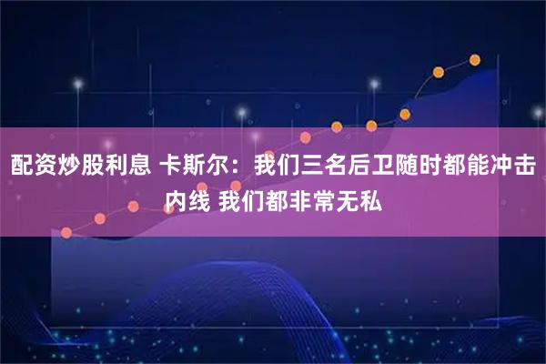 配资炒股利息 卡斯尔：我们三名后卫随时都能冲击内线 我们都非常无私